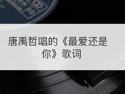 唐禹哲唱的《最爱还是你》歌词