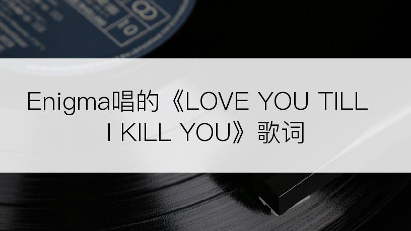 Enigma唱的《LOVE YOU TILL I KILL YOU》歌词