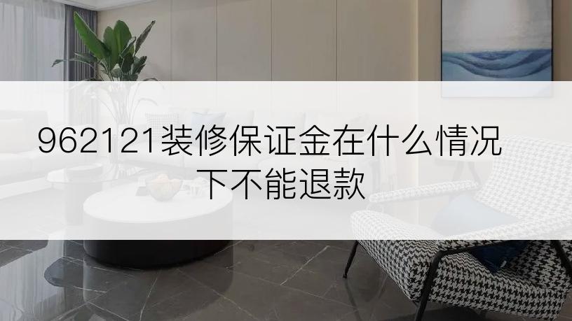 962121装修保证金在什么情况下不能退款