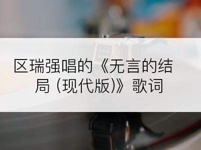 区瑞强唱的《无言的结局 (现代版)》歌词