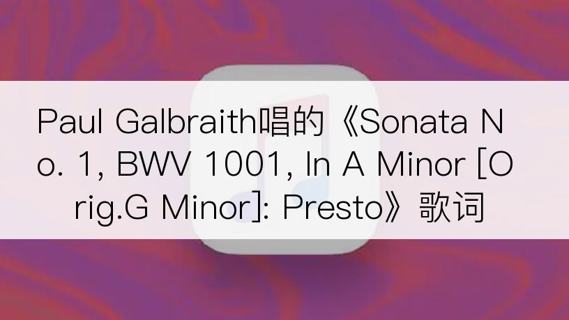 Paul Galbraith唱的《Sonata No. 1, BWV 1001, In A Minor [Orig.G Minor]: Presto》歌词