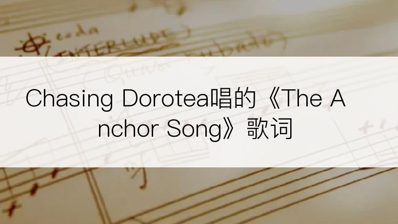 Chasing Dorotea唱的《The Anchor Song》歌词