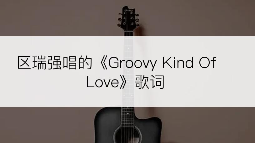 区瑞强唱的《Groovy Kind Of Love》歌词