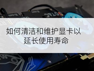 如何清洁和维护显卡以延长使用寿命