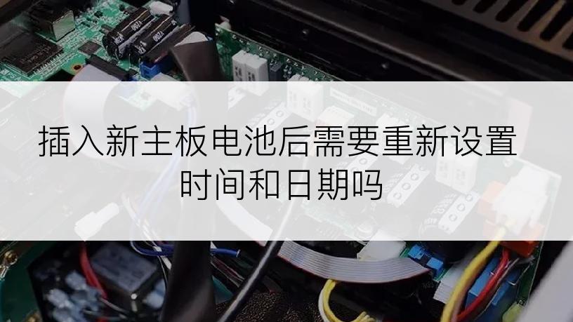 插入新主板电池后需要重新设置时间和日期吗