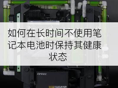 如何在长时间不使用笔记本电池时保持其健康状态