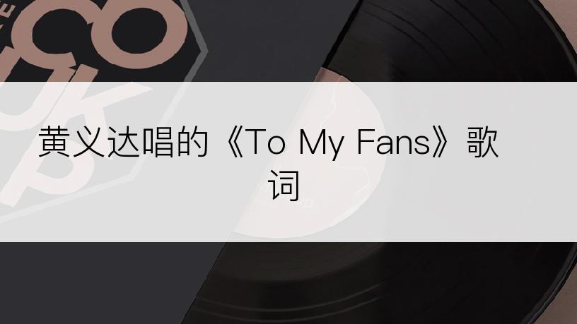 黄义达唱的《To My Fans》歌词