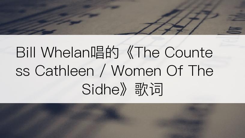 Bill Whelan唱的《The Countess Cathleen / Women Of The Sidhe》歌词