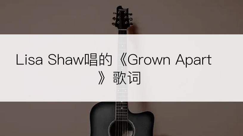 Lisa Shaw唱的《Grown Apart》歌词