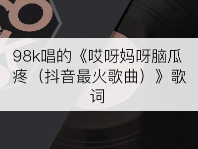 98k唱的《哎呀妈呀脑瓜疼（抖音最火歌曲）》歌词