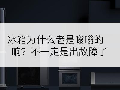 冰箱为什么老是嗡嗡的响？不一定是出故障了