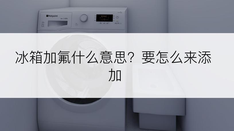 冰箱加氟什么意思？要怎么来添加