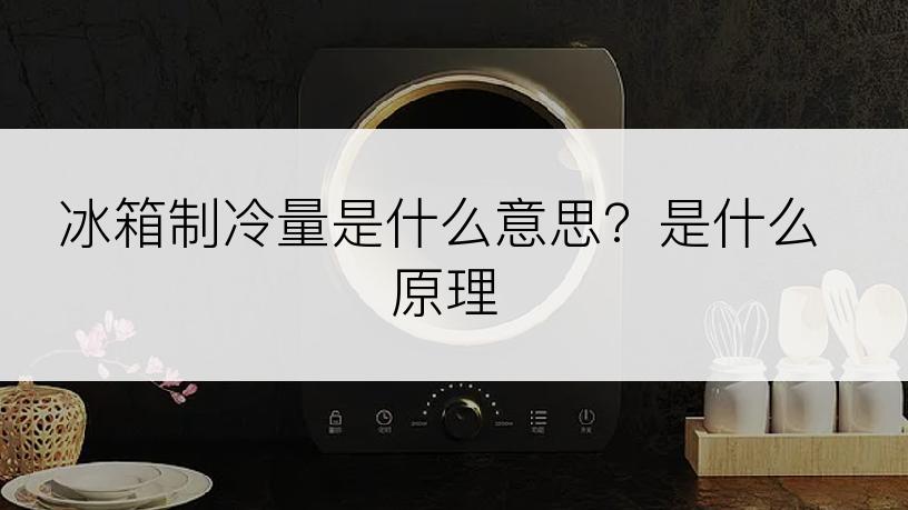 冰箱制冷量是什么意思？是什么原理