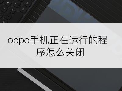 oppo手机正在运行的程序怎么关闭