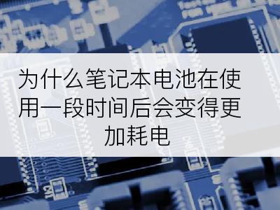 为什么笔记本电池在使用一段时间后会变得更加耗电