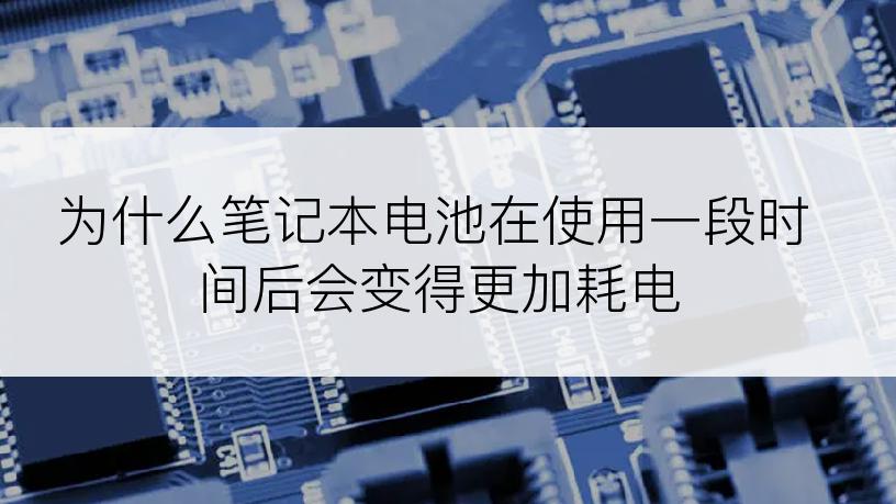 为什么笔记本电池在使用一段时间后会变得更加耗电