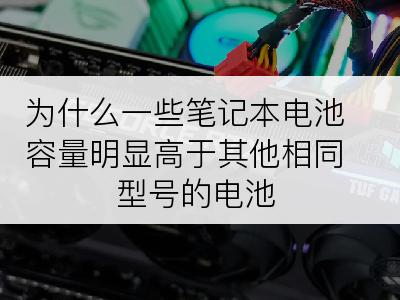 为什么一些笔记本电池容量明显高于其他相同型号的电池