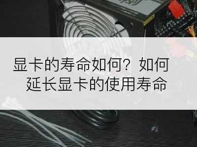 显卡的寿命如何？如何延长显卡的使用寿命