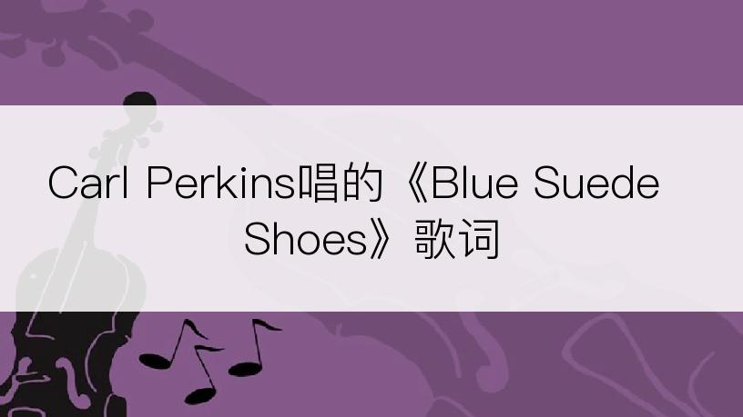 Carl Perkins唱的《Blue Suede Shoes》歌词