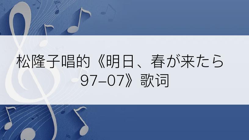 松隆子唱的《明日、春が来たら 97-07》歌词