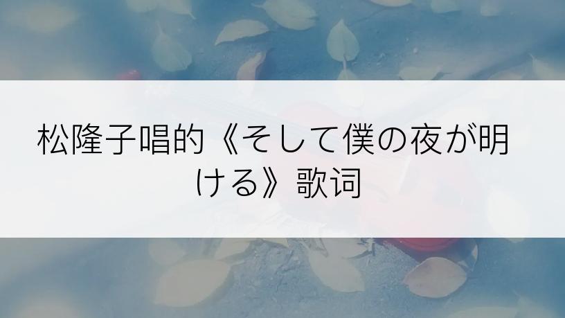 松隆子唱的《そして僕の夜が明ける》歌词