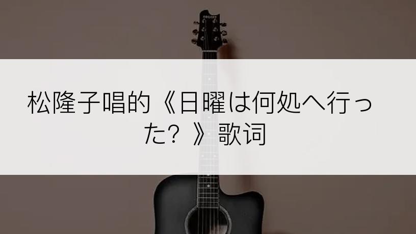 松隆子唱的《日曜は何処へ行った？》歌词