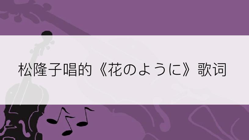 松隆子唱的《花のように》歌词