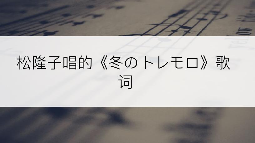 松隆子唱的《冬のトレモロ》歌词