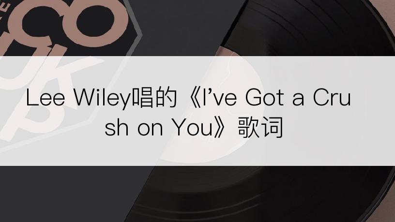 Lee Wiley唱的《I've Got a Crush on You》歌词