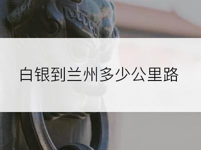 白银到兰州多少公里路