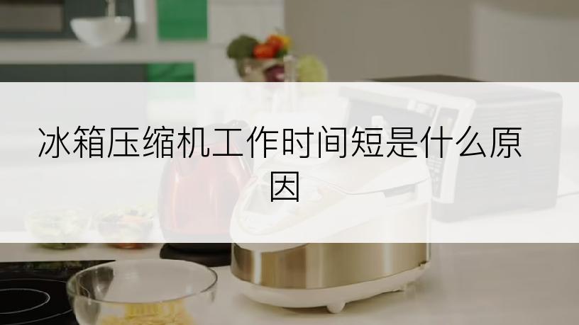 冰箱压缩机工作时间短是什么原因