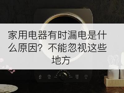 家用电器有时漏电是什么原因？不能忽视这些地方