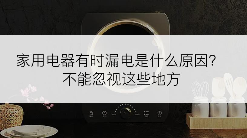 家用电器有时漏电是什么原因？不能忽视这些地方