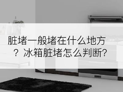 脏堵一般堵在什么地方？冰箱脏堵怎么判断？