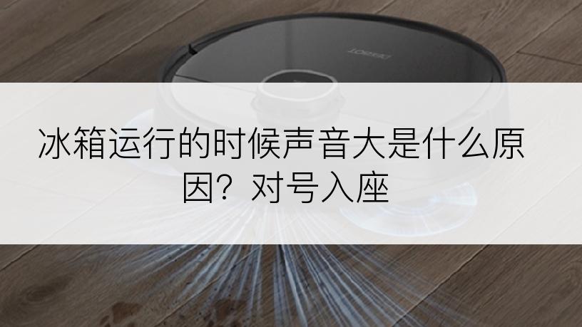 冰箱运行的时候声音大是什么原因？对号入座