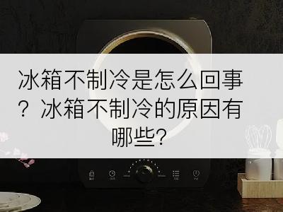 冰箱不制冷是怎么回事？冰箱不制冷的原因有哪些？