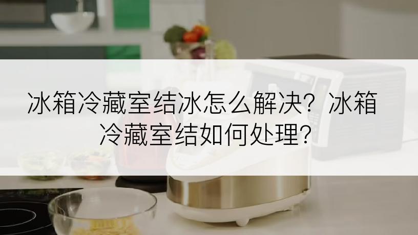 冰箱冷藏室结冰怎么解决？冰箱冷藏室结如何处理？