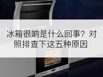 冰箱很响是什么回事？对照排查下这五种原因