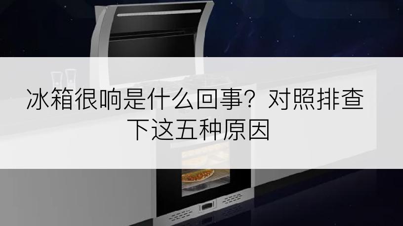 冰箱很响是什么回事？对照排查下这五种原因