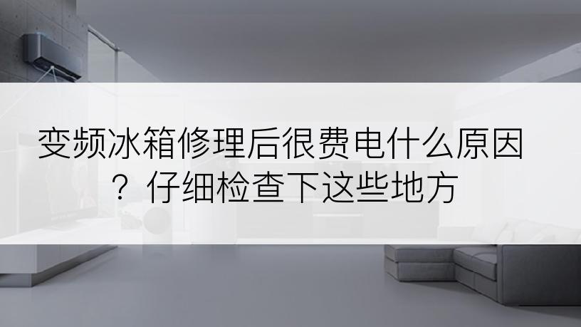 变频冰箱修理后很费电什么原因？仔细检查下这些地方