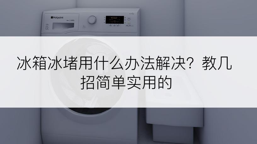 冰箱冰堵用什么办法解决？教几招简单实用的