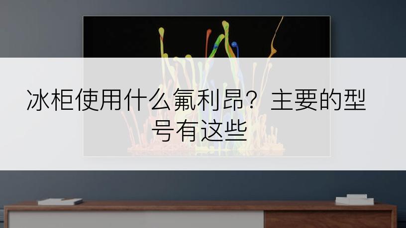 冰柜使用什么氟利昂？主要的型号有这些