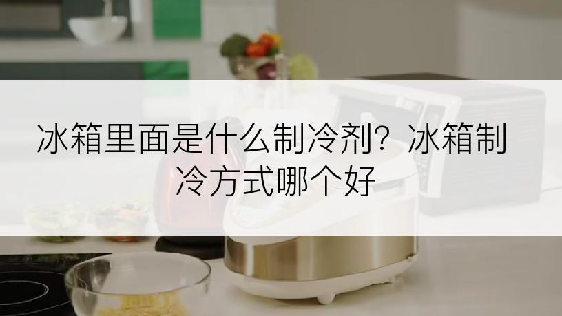 冰箱里面是什么制冷剂？冰箱制冷方式哪个好