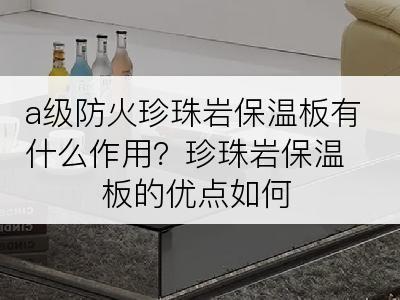 a级防火珍珠岩保温板有什么作用？珍珠岩保温板的优点如何