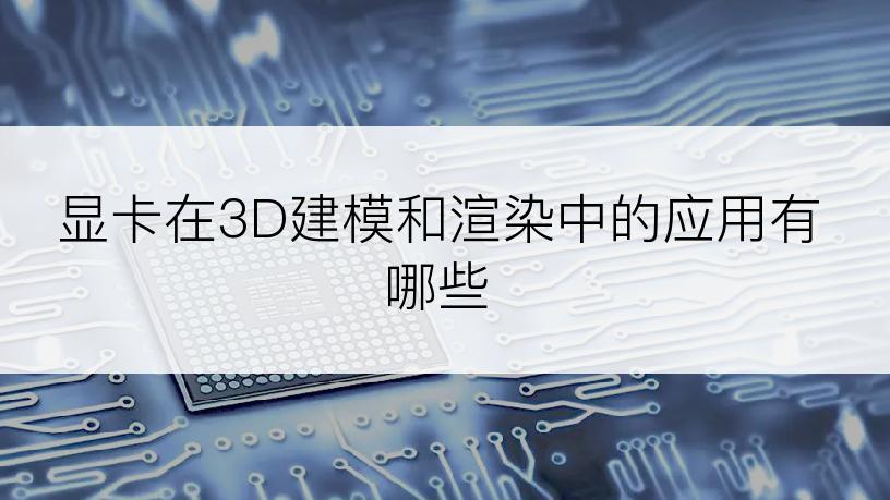 显卡在3D建模和渲染中的应用有哪些