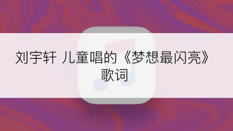 刘宇轩 儿童唱的《梦想最闪亮》歌词