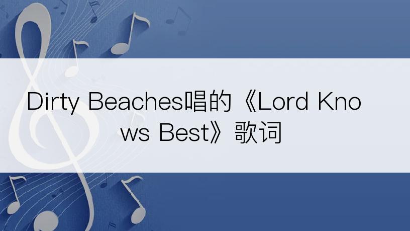 Dirty Beaches唱的《Lord Knows Best》歌词