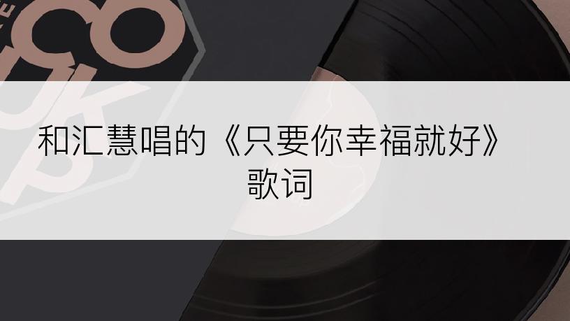 和汇慧唱的《只要你幸福就好》歌词