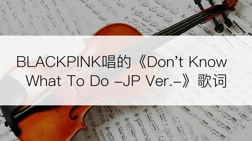 BLACKPINK唱的《Don't Know What To Do -JP Ver.-》歌词