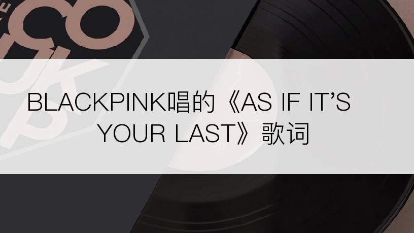 BLACKPINK唱的《AS IF IT'S YOUR LAST》歌词